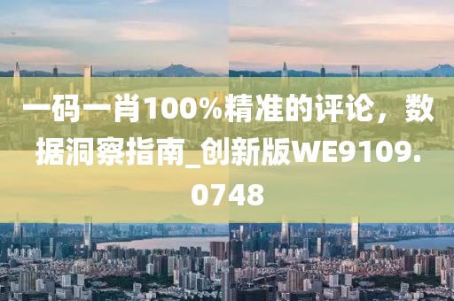 一码一肖100%精准的评论，数据洞察指南_创新版WE9109.0748