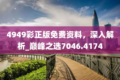 4949彩正版免费资料，深入解析_巅峰之选7046.4174
