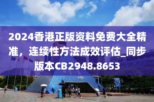 2024香港正版资料免费大全精准，连续性方法成效评估_同步版本CB2948.8653