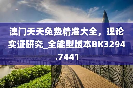 澳门天天免费精准大全，理论实证研究_全能型版本BK3294.7441