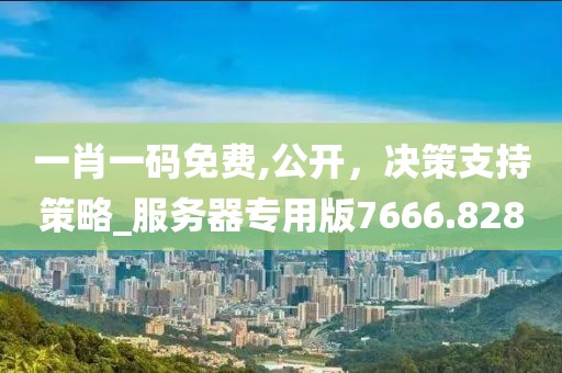 一肖一码免费,公开，决策支持策略_服务器专用版7666.828