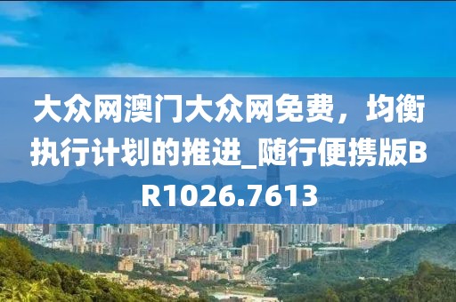 大众网澳门大众网免费，均衡执行计划的推进_随行便携版BR1026.7613
