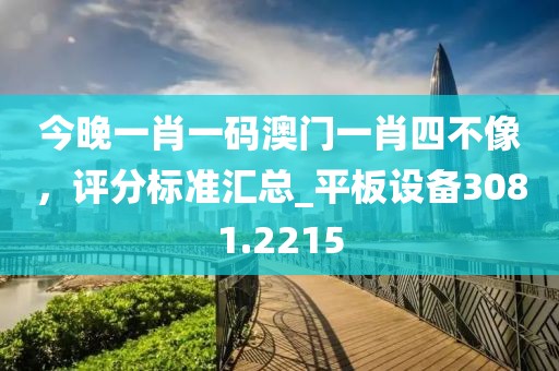 今晚一肖一码澳门一肖四不像，评分标准汇总_平板设备3081.2215