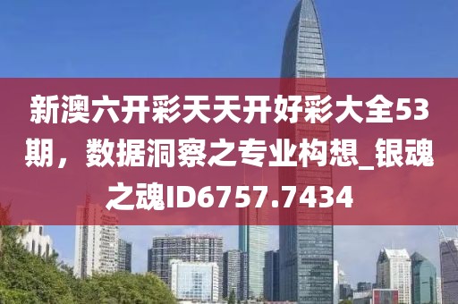 新澳六开彩天天开好彩大全53期，数据洞察之专业构想_银魂之魂ID6757.7434
