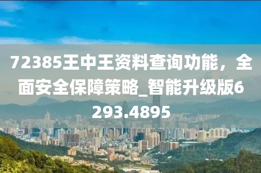 72385王中王资料查询功能，全面安全保障策略_智能升级版6293.4895