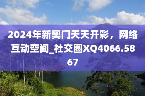 2024年新奥门天天开彩，网络互动空间_社交圈XQ4066.5867