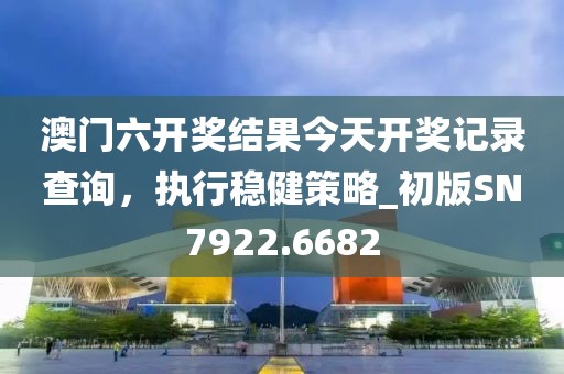 澳门六开奖结果今天开奖记录查询，执行稳健策略_初版SN7922.6682