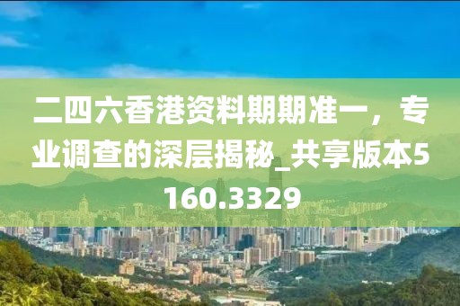 二四六香港资料期期准一，专业调查的深层揭秘_共享版本5160.3329