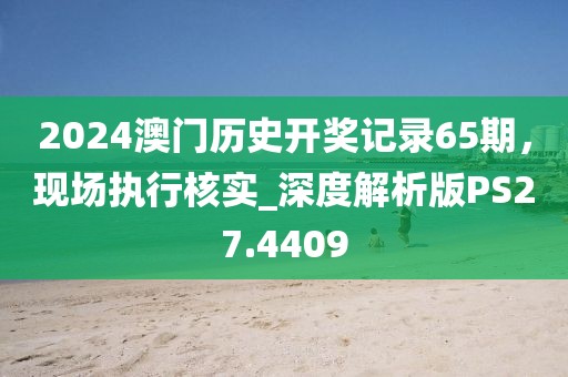 2024澳门历史开奖记录65期，现场执行核实_深度解析版PS27.4409