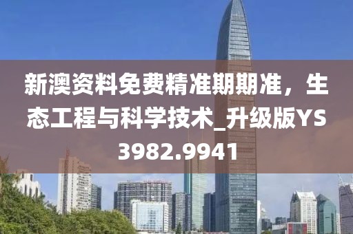 新澳资料免费精准期期准，生态工程与科学技术_升级版YS3982.9941