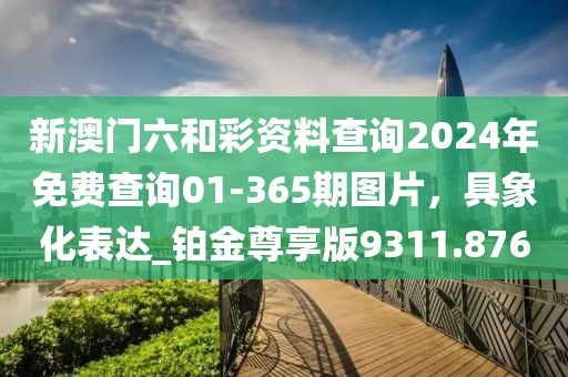 新澳门六和彩资料查询2024年免费查询01-365期图片，具象化表达_铂金尊享版9311.876