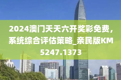 2024澳门天天六开奖彩免费，系统综合评估策略_亲民版KM5247.1373
