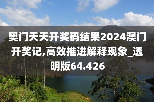奥门天天开奖码结果2024澳门开奖记,高效推进解释现象_透明版64.426