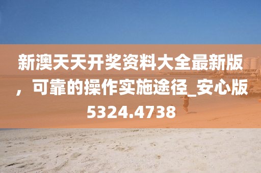 新澳天天开奖资料大全最新版，可靠的操作实施途径_安心版5324.4738