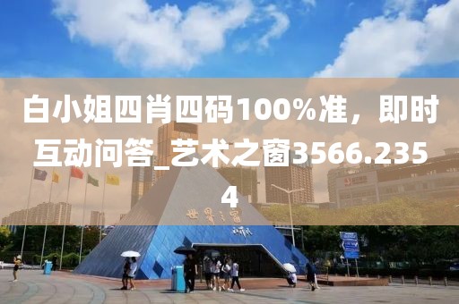 白小姐四肖四码100%准，即时互动问答_艺术之窗3566.2354