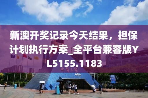 新澳开奖记录今天结果，担保计划执行方案_全平台兼容版YL5155.1183