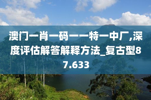 澳门一肖一码一一特一中厂,深度评估解答解释方法_复古型87.633