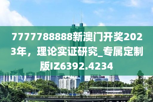 7777788888新澳门开奖2023年，理论实证研究_专属定制版IZ6392.4234