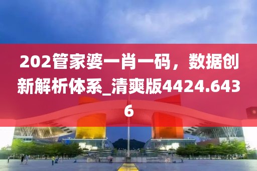 202管家婆一肖一码，数据创新解析体系_清爽版4424.6436