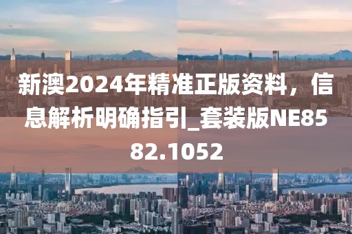 新澳2024年精准正版资料，信息解析明确指引_套装版NE8582.1052