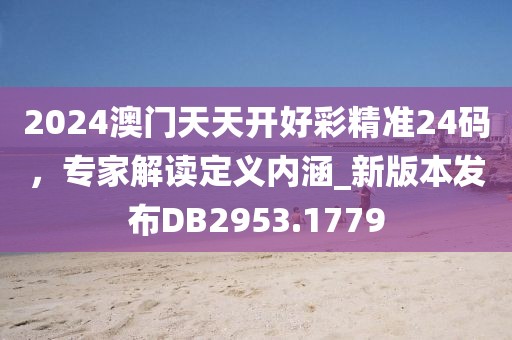 2024澳门天天开好彩精准24码，专家解读定义内涵_新版本发布DB2953.1779