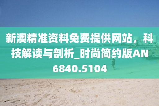 新澳精准资料免费提供网站，科技解读与剖析_时尚简约版AN6840.5104