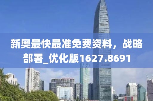 新奥最快最准免费资料，战略部署_优化版1627.8691