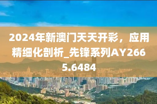 2024年新澳门天天开彩，应用精细化剖析_先锋系列AY2665.6484