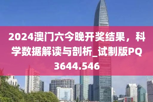 2024澳门六今晚开奖结果，科学数据解读与剖析_试制版PQ3644.546