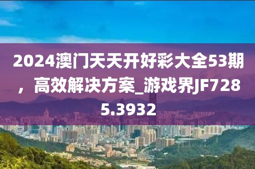 2024澳门天天开好彩大全53期，高效解决方案_游戏界JF7285.3932