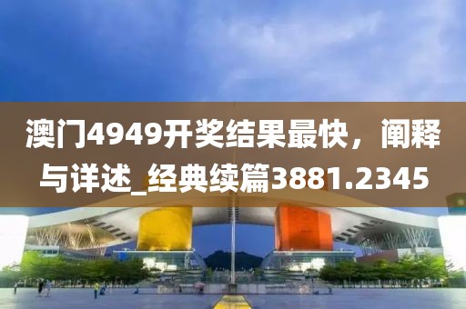 澳门4949开奖结果最快，阐释与详述_经典续篇3881.2345