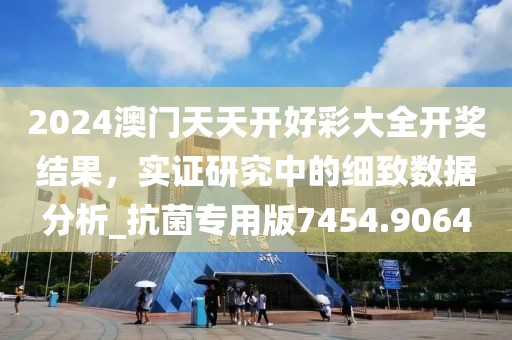2024澳门天天开好彩大全开奖结果，实证研究中的细致数据分析_抗菌专用版7454.9064