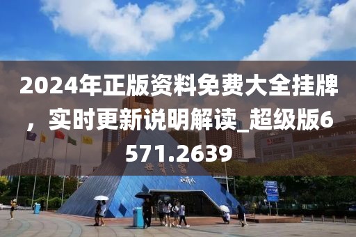 2024年正版资料免费大全挂牌，实时更新说明解读_超级版6571.2639