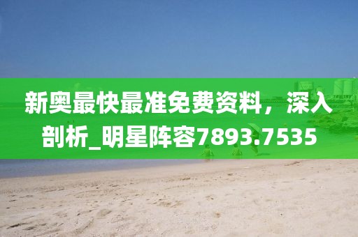 新奥最快最准免费资料，深入剖析_明星阵容7893.7535