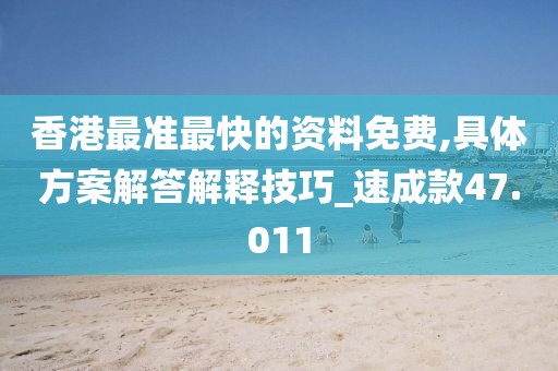 香港最准最快的资料免费,具体方案解答解释技巧_速成款47.011
