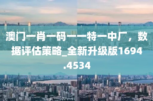 澳门一肖一码一一特一中厂，数据评估策略_全新升级版1694.4534