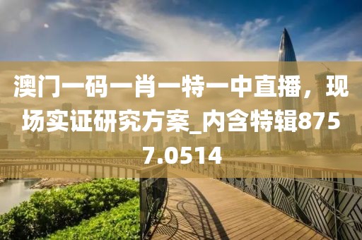 澳门一码一肖一特一中直播，现场实证研究方案_内含特辑8757.0514