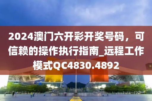 2024澳门六开彩开奖号码，可信赖的操作执行指南_远程工作模式QC4830.4892