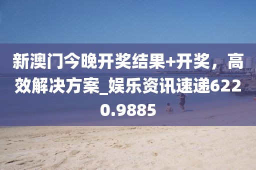 新澳门今晚开奖结果+开奖，高效解决方案_娱乐资讯速递6220.9885
