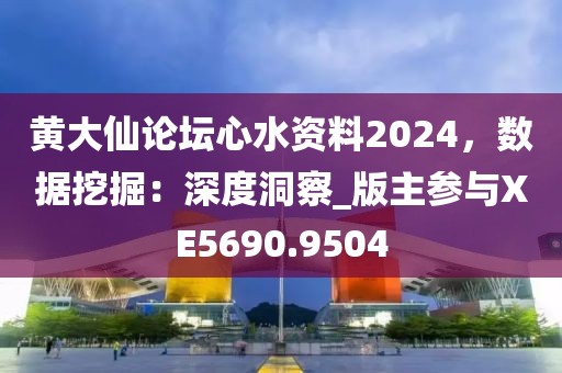 黄大仙论坛心水资料2024，数据挖掘：深度洞察_版主参与XE5690.9504