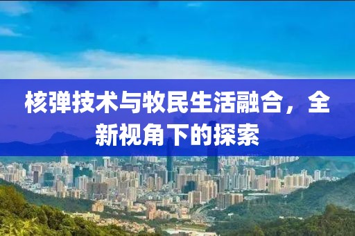 核弹技术与牧民生活融合，全新视角下的探索