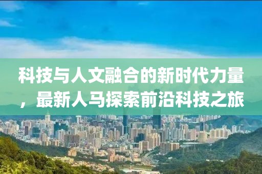 科技与人文融合的新时代力量，最新人马探索前沿科技之旅