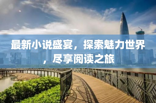 最新小说盛宴，探索魅力世界，尽享阅读之旅