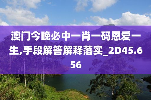 澳门今晚必中一肖一码恩爱一生,手段解答解释落实_2D45.656