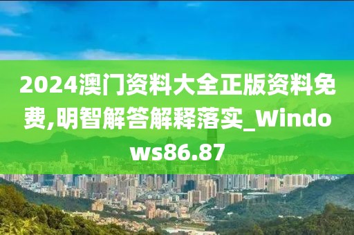 2024澳门资料大全正版资料免费,明智解答解释落实_Windows86.87