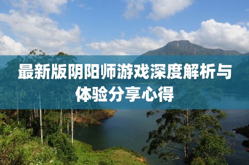 最新版阴阳师游戏深度解析与体验分享心得