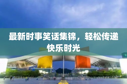最新时事笑话集锦，轻松传递快乐时光