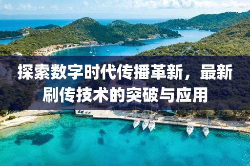 探索数字时代传播革新，最新刷传技术的突破与应用