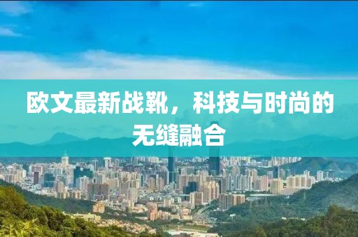 欧文最新战靴，科技与时尚的无缝融合