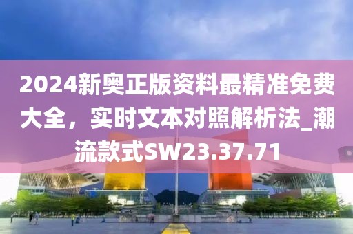 2024新奥正版资料最精准免费大全，实时文本对照解析法_潮流款式SW23.37.71